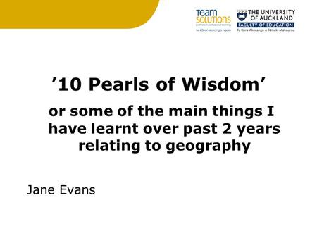 ’10 Pearls of Wisdom’ or some of the main things I have learnt over past 2 years relating to geography Jane Evans.