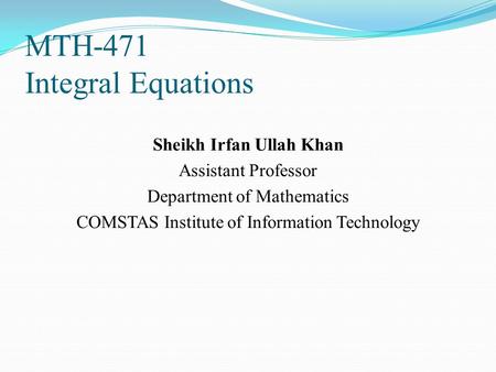 MTH-471 Integral Equations Sheikh Irfan Ullah Khan Assistant Professor Department of Mathematics COMSTAS Institute of Information Technology.