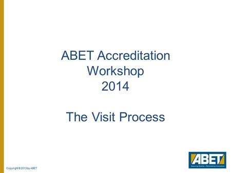 Copyright © 2013 by ABET ABET Accreditation Workshop 2014 The Visit Process.
