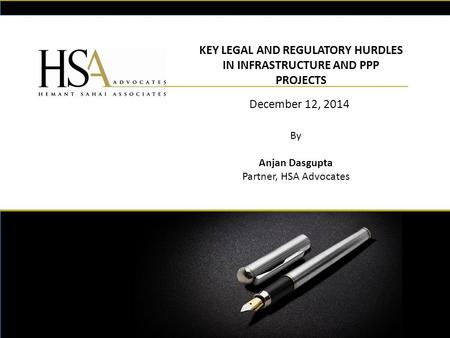 KEY LEGAL AND REGULATORY HURDLES IN INFRASTRUCTURE AND PPP PROJECTS December 12, 2014 By Anjan Dasgupta Partner, HSA Advocates.