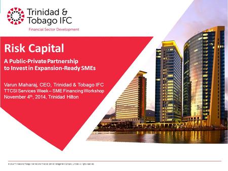© 2013 Trinidad and Tobago International Financial Centre Management Company Limited. All rights reserved. Risk Capital A Public-Private Partnership to.