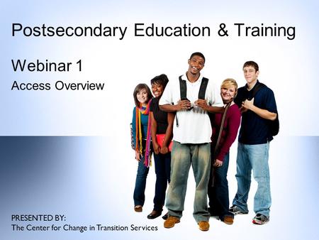 Postsecondary Education & Training Webinar 1 Access Overview PRESENTED BY: The Center for Change in Transition Services.