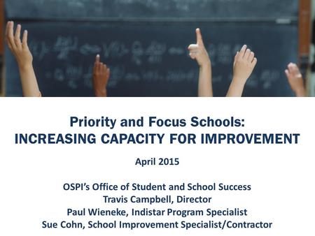 Priority and Focus Schools: INCREASING CAPACITY FOR IMPROVEMENT April 2015 OSPI’s Office of Student and School Success Travis Campbell, Director Paul Wieneke,