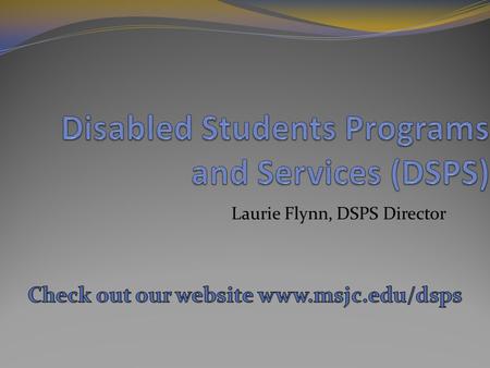 Laurie Flynn, DSPS Director. Who, What, Where, When, and Why DSPS Facility Students.