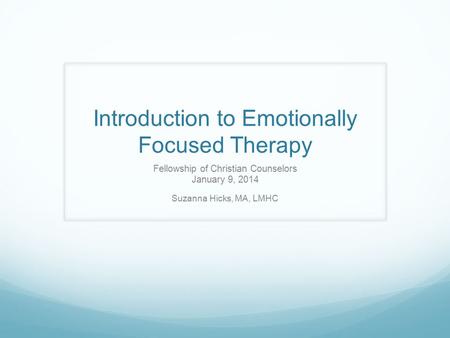 Introduction to Emotionally Focused Therapy Fellowship of Christian Counselors January 9, 2014 Suzanna Hicks, MA, LMHC.