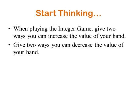 Start Thinking… When playing the Integer Game, give two ways you can increase the value of your hand. Give two ways you can decrease the value of your.