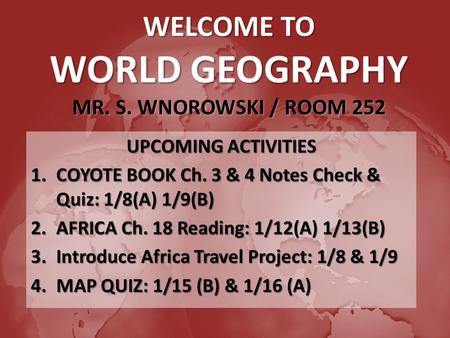 WELCOME TO WORLD GEOGRAPHY MR. S. WNOROWSKI / ROOM 252 UPCOMING ACTIVITIES 1.COYOTE BOOK Ch. 3 & 4 Notes Check & Quiz: 1/8(A) 1/9(B) 2.AFRICA Ch. 18 Reading: