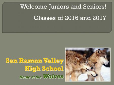 San Ramon Valley High School Home of the Wolves Home of the Wolves Welcome Juniors and Seniors! Classes of 2016 and 2017.