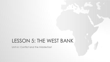LESSON 5: THE WEST BANK Unit 6.I: Conflict and the Middle East.