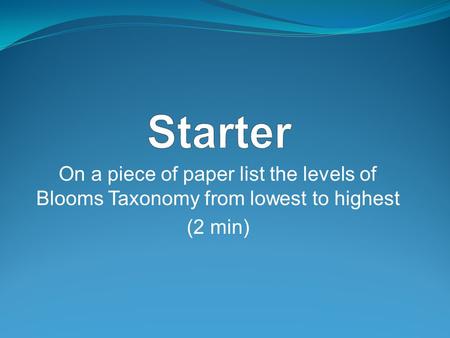 On a piece of paper list the levels of Blooms Taxonomy from lowest to highest (2 min)