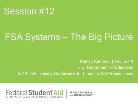 Patrick Kennedy | Dec. 2014 U.S. Department of Education 2014 FSA Training Conference for Financial Aid Professionals FSA Systems – The Big Picture Session.