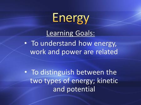 Learning Goals: To understand how energy, work and power are related To distinguish between the two types of energy; kinetic and potential.