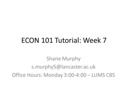ECON 101 Tutorial: Week 7 Shane Murphy Office Hours: Monday 3:00-4:00 – LUMS C85.