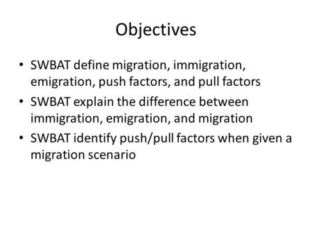Objectives SWBAT define migration, immigration, emigration, push factors, and pull factors SWBAT explain the difference between immigration, emigration,