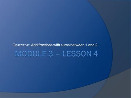 Objective: Add fractions with sums between 1 and 2.