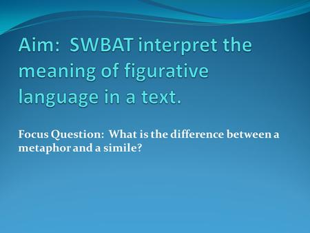 Focus Question: What is the difference between a metaphor and a simile?