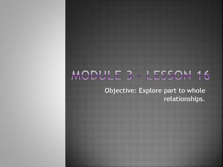 Objective: Explore part to whole relationships.