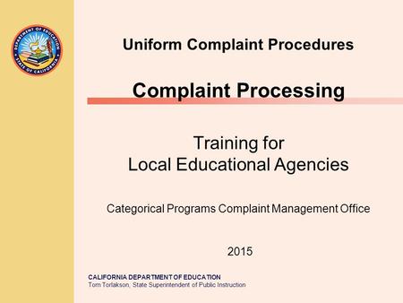 CALIFORNIA DEPARTMENT OF EDUCATION Tom Torlakson, State Superintendent of Public Instruction Uniform Complaint Procedures Complaint Processing Training.