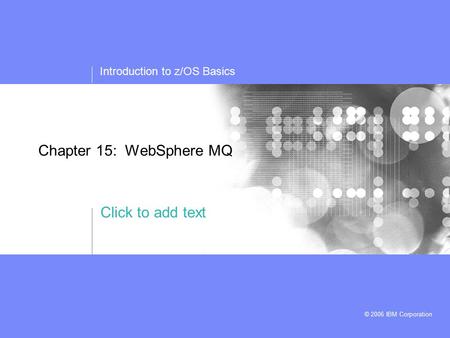 Click to add text Introduction to z/OS Basics © 2006 IBM Corporation Chapter 15: WebSphere MQ.