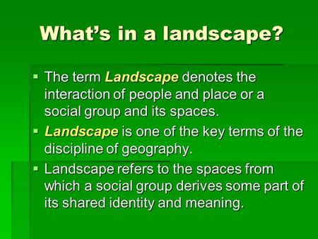 What’s in a landscape?  The term Landscape denotes the interaction of people and place or a social group and its spaces.  Landscape is one of the key.
