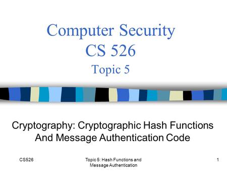 CS526Topic 5: Hash Functions and Message Authentication 1 Computer Security CS 526 Topic 5 Cryptography: Cryptographic Hash Functions And Message Authentication.