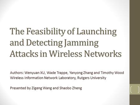 The Feasibility of Launching and Detecting Jamming Attacks in Wireless Networks Authors: Wenyuan XU, Wade Trappe, Yanyong Zhang and Timothy Wood Wireless.
