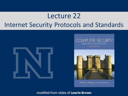 Lecture 22 Internet Security Protocols and Standards modified from slides of Lawrie Brown.