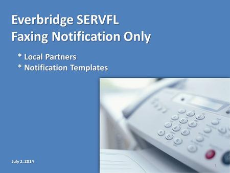 Everbridge SERVFL Faxing Notification Only July 2, 2014 * Local Partners * Notification Templates 1.