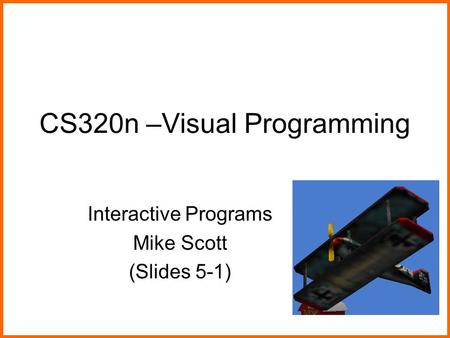 CS320n –Visual Programming Interactive Programs Mike Scott (Slides 5-1)