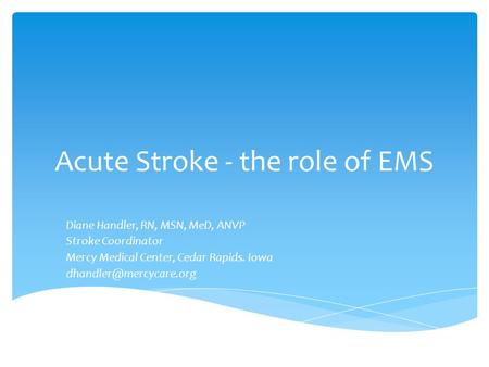 Acute Stroke - the role of EMS Diane Handler, RN, MSN, MeD, ANVP Stroke Coordinator Mercy Medical Center, Cedar Rapids. Iowa