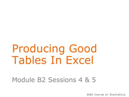 SADC Course in Statistics Producing Good Tables In Excel Module B2 Sessions 4 & 5.
