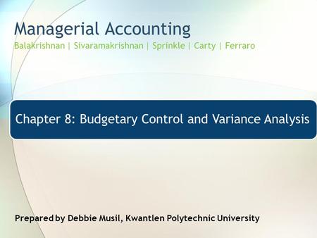 Managerial Accounting Balakrishnan | Sivaramakrishnan | Sprinkle | Carty | Ferraro Chapter 8: Budgetary Control and Variance Analysis Prepared by Debbie.