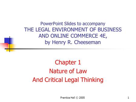 1Prentice Hall © 2005 PowerPoint Slides to accompany THE LEGAL ENVIRONMENT OF BUSINESS AND ONLINE COMMERCE 4E, by Henry R. Cheeseman Chapter 1 Nature of.