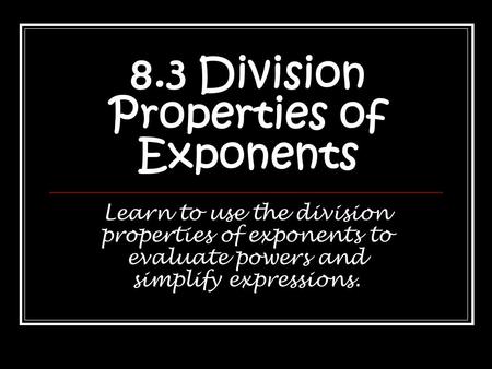 8.3 Division Properties of Exponents Learn to use the division properties of exponents to evaluate powers and simplify expressions.
