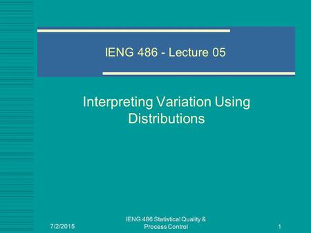 7/2/2015 IENG 486 Statistical Quality & Process Control 1 IENG 486 - Lecture 05 Interpreting Variation Using Distributions.