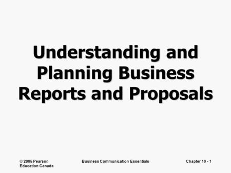 © 2005 Pearson Education Canada Business Communication EssentialsChapter 10 - 1 Understanding and Planning Business Reports and Proposals.