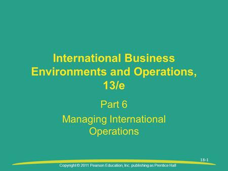 Copyright © 2011 Pearson Education, Inc. publishing as Prentice Hall 18-1 International Business Environments and Operations, 13/e Part 6 Managing International.
