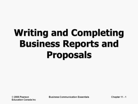 © 2005 Pearson Education Canada Inc Business Communication EssentialsChapter 11 - 1 Writing and Completing Business Reports and Proposals.