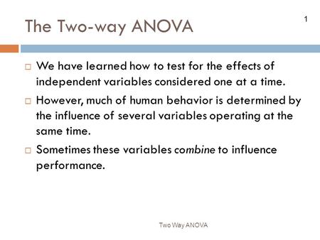 The Two-way ANOVA We have learned how to test for the effects of independent variables considered one at a time. However, much of human behavior is determined.