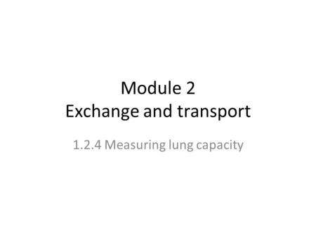 Module 2 Exchange and transport 1.2.4 Measuring lung capacity.