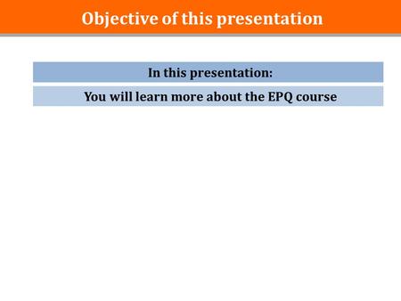 Objective of this presentation In this presentation: You will learn more about the EPQ course.