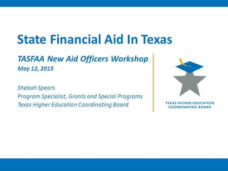 State Financial Aid In Texas TASFAA New Aid Officers Workshop May 12, 2015 Shebah Spears Program Specialist, Grants and Special Programs Texas Higher Education.