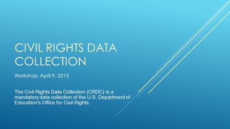 CIVIL RIGHTS DATA COLLECTION Workshop April 9, 2015 The Civil Rights Data Collection (CRDC) is a mandatory data collection of the U.S. Department of Education’s.