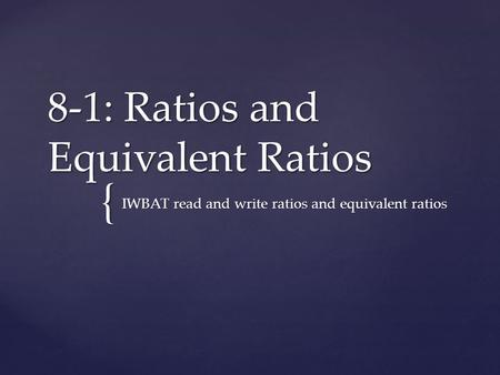 { 8-1: Ratios and Equivalent Ratios IWBAT read and write ratios and equivalent ratios.