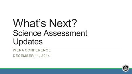 What’s Next? Science Assessment Updates WERA CONFERENCE DECEMBER 11, 2014.