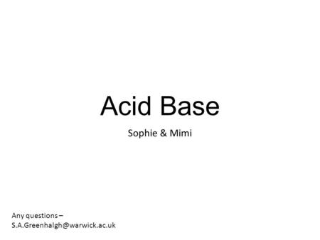 Acid Base Sophie & Mimi Any questions – S.A.Greenhalgh@warwick.ac.uk.