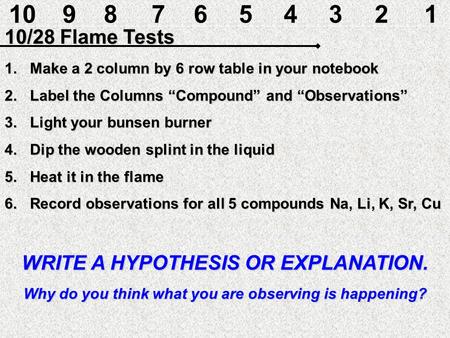 10 9 8 7 6 5 4 3 2 1 10/28 Flame Tests Make a 2 column by 6 row table in your notebook Label the Columns “Compound” and “Observations” Light your bunsen.