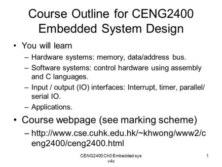 Course Outline for CENG2400 Embedded System Design You will learn –Hardware systems: memory, data/address bus. –Software systems: control hardware using.