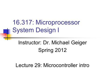 16.317: Microprocessor System Design I Instructor: Dr. Michael Geiger Spring 2012 Lecture 29: Microcontroller intro.