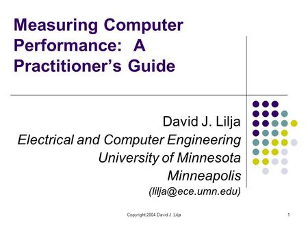Copyright 2004 David J. Lilja1 Measuring Computer Performance: A Practitioner’s Guide David J. Lilja Electrical and Computer Engineering University of.